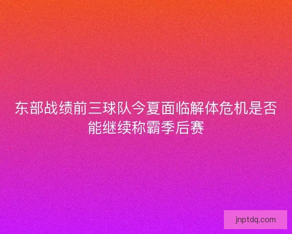东部战绩前三球队今夏面临解体危机是否能继续称霸季后赛