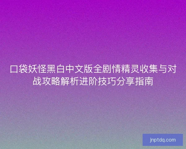 口袋妖怪黑白中文版全剧情精灵收集与对战攻略解析进阶技巧分享指南