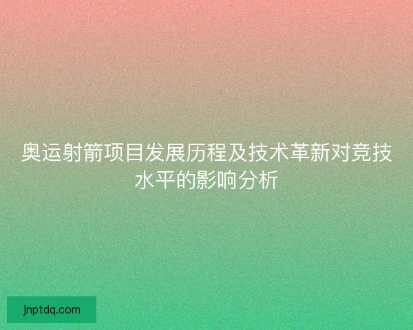 奥运射箭项目发展历程及技术革新对竞技水平的影响分析