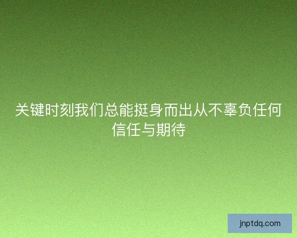 关键时刻我们总能挺身而出从不辜负任何信任与期待